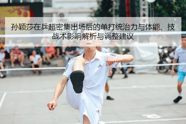孙颖莎在乒超密集出场后的单打统治力与体能、技战术影响解析与调整建议