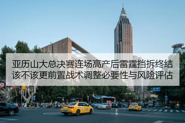 亚历山大总决赛连场高产后雷霆挡拆终结该不该更前置战术调整必要性与风险评估
