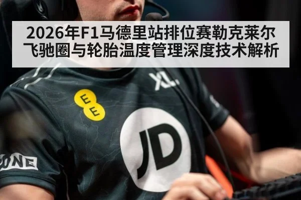 2026年F1马德里站排位赛勒克莱尔飞驰圈与轮胎温度管理深度技术解析