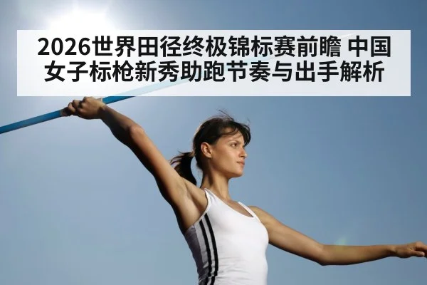 2026世界田径终极锦标赛前瞻 中国女子标枪新秀助跑节奏与出手解析