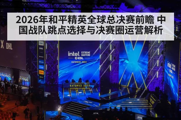 2026年和平精英全球总决赛前瞻 中国战队跳点选择与决赛圈运营解析