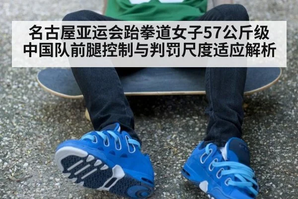 名古屋亚运会跆拳道女子57公斤级 中国队前腿控制与判罚尺度适应解析